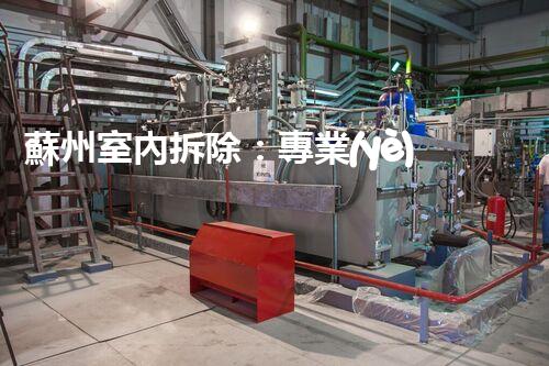 蘇州室內拆除：專業(yè)高效，安全環(huán)保一站式服務